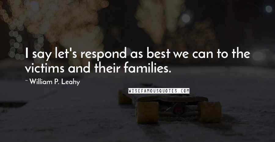 William P. Leahy Quotes: I say let's respond as best we can to the victims and their families.