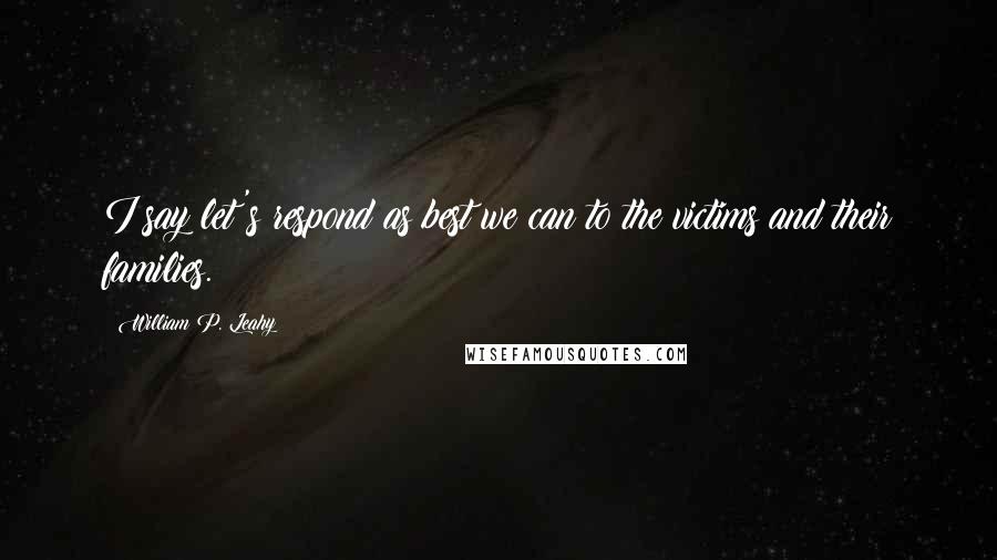 William P. Leahy Quotes: I say let's respond as best we can to the victims and their families.