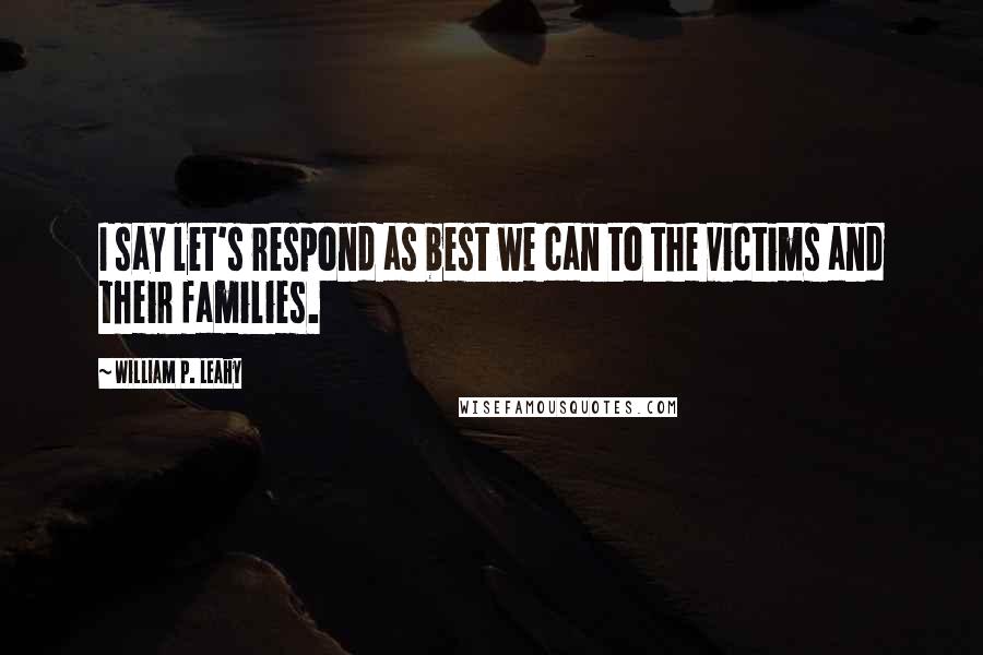 William P. Leahy Quotes: I say let's respond as best we can to the victims and their families.