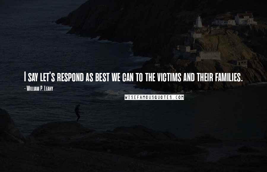 William P. Leahy Quotes: I say let's respond as best we can to the victims and their families.
