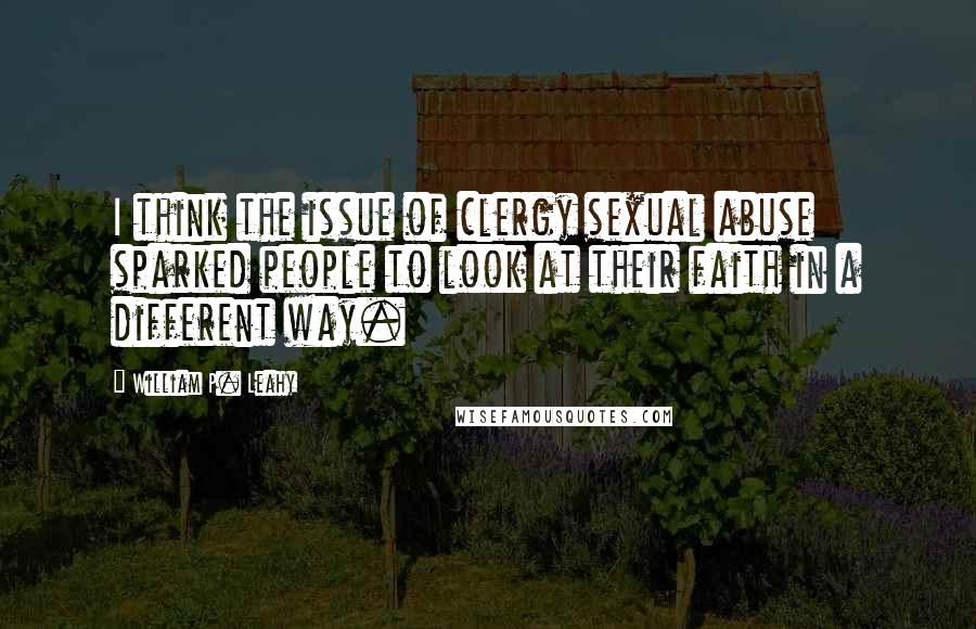 William P. Leahy Quotes: I think the issue of clergy sexual abuse sparked people to look at their faith in a different way.