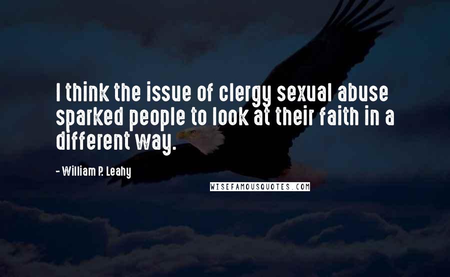 William P. Leahy Quotes: I think the issue of clergy sexual abuse sparked people to look at their faith in a different way.