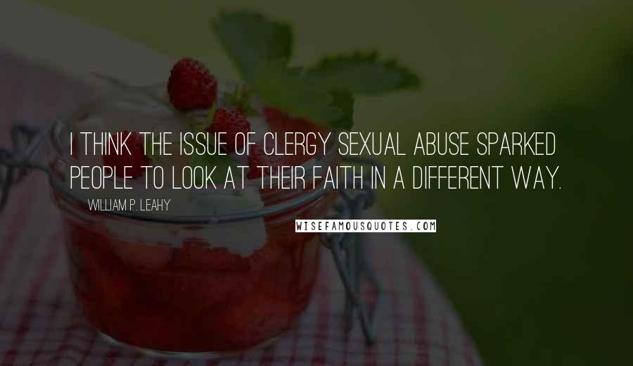 William P. Leahy Quotes: I think the issue of clergy sexual abuse sparked people to look at their faith in a different way.