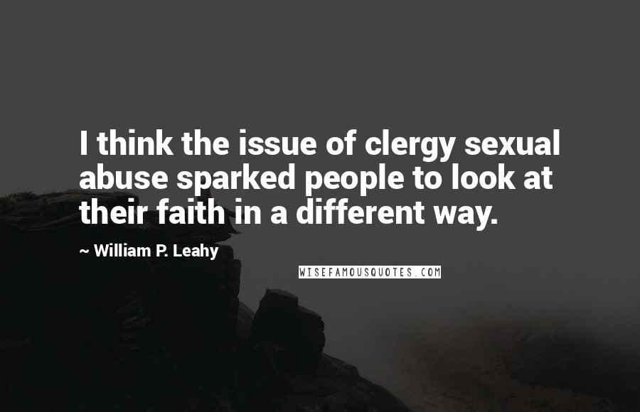 William P. Leahy Quotes: I think the issue of clergy sexual abuse sparked people to look at their faith in a different way.