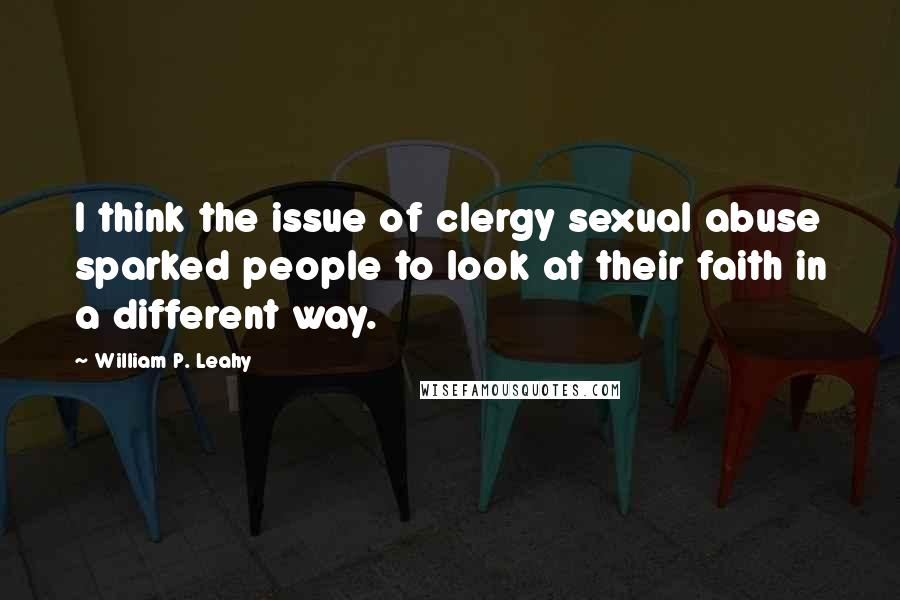 William P. Leahy Quotes: I think the issue of clergy sexual abuse sparked people to look at their faith in a different way.