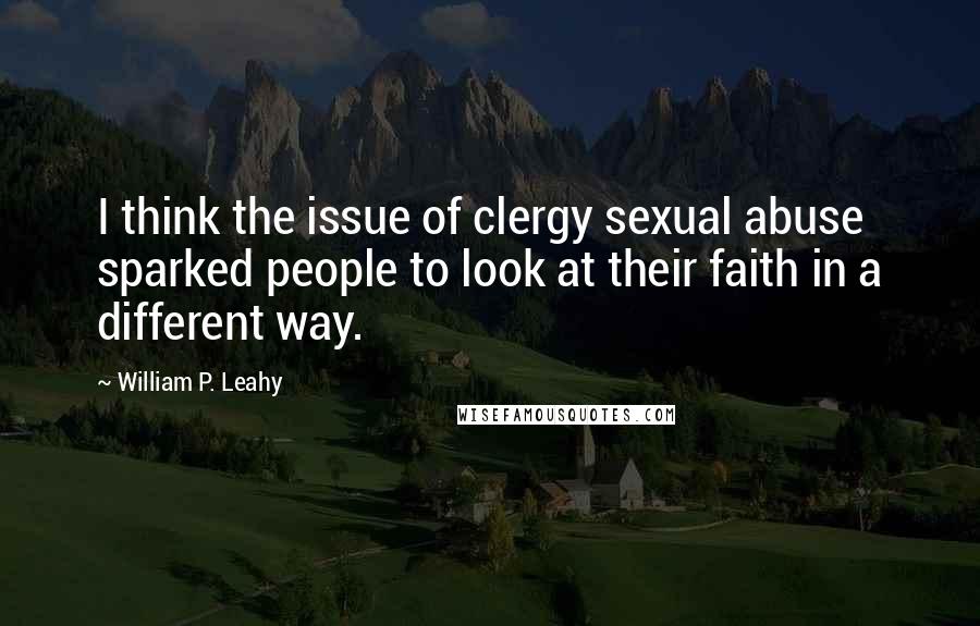 William P. Leahy Quotes: I think the issue of clergy sexual abuse sparked people to look at their faith in a different way.