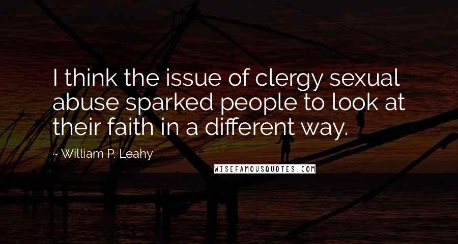 William P. Leahy Quotes: I think the issue of clergy sexual abuse sparked people to look at their faith in a different way.