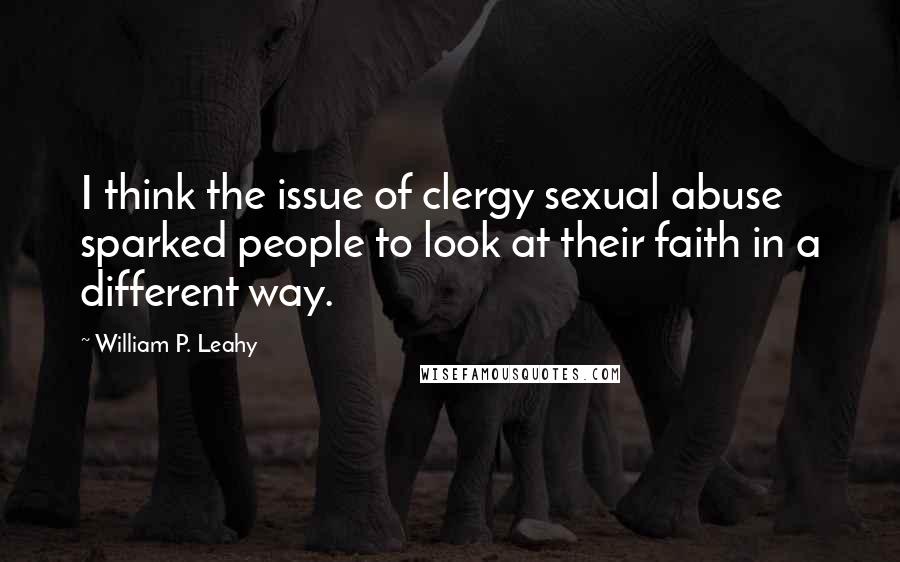 William P. Leahy Quotes: I think the issue of clergy sexual abuse sparked people to look at their faith in a different way.