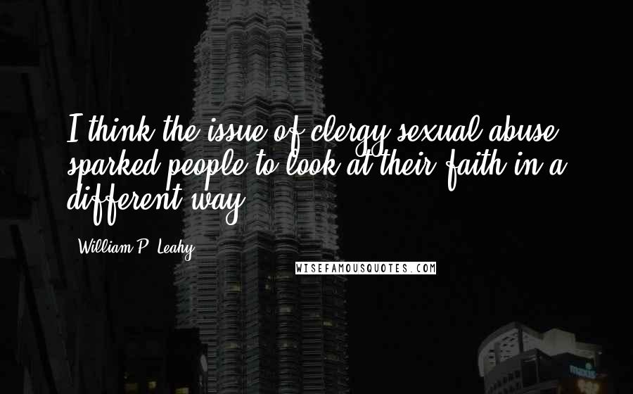 William P. Leahy Quotes: I think the issue of clergy sexual abuse sparked people to look at their faith in a different way.