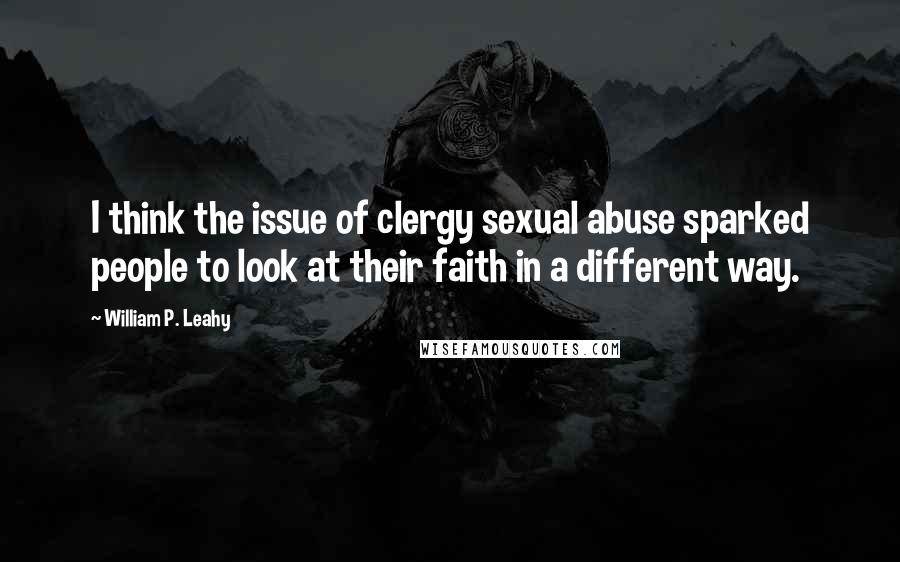 William P. Leahy Quotes: I think the issue of clergy sexual abuse sparked people to look at their faith in a different way.