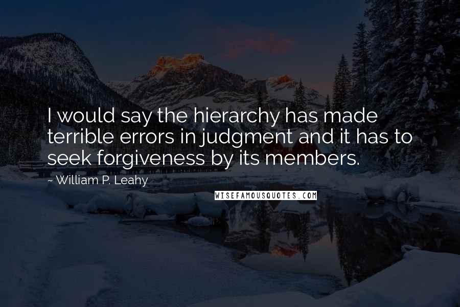 William P. Leahy Quotes: I would say the hierarchy has made terrible errors in judgment and it has to seek forgiveness by its members.