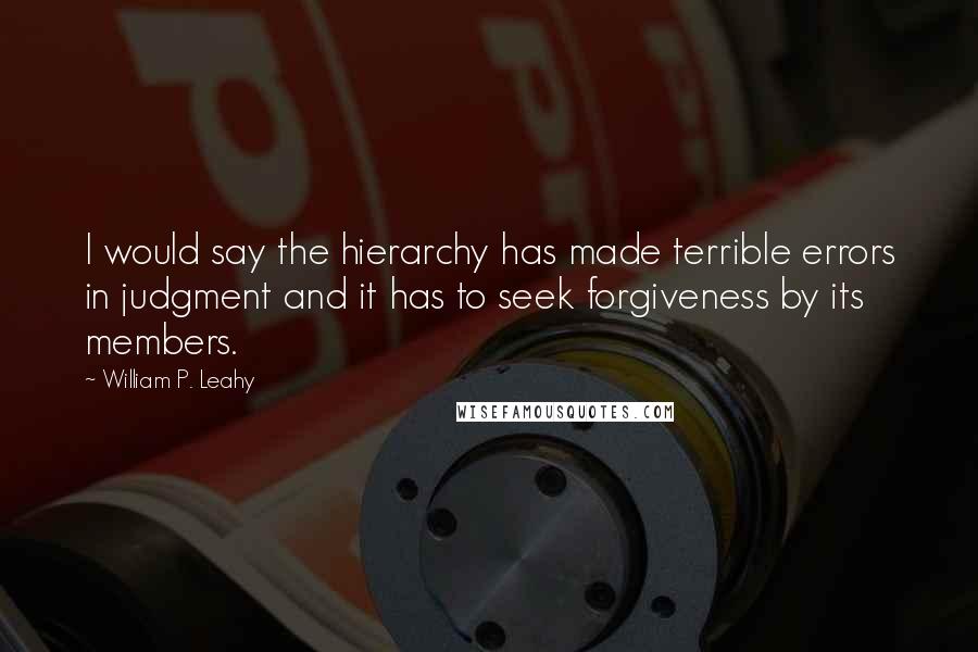 William P. Leahy Quotes: I would say the hierarchy has made terrible errors in judgment and it has to seek forgiveness by its members.