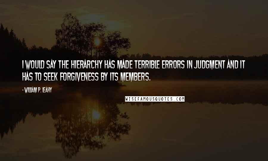 William P. Leahy Quotes: I would say the hierarchy has made terrible errors in judgment and it has to seek forgiveness by its members.