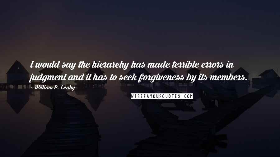 William P. Leahy Quotes: I would say the hierarchy has made terrible errors in judgment and it has to seek forgiveness by its members.