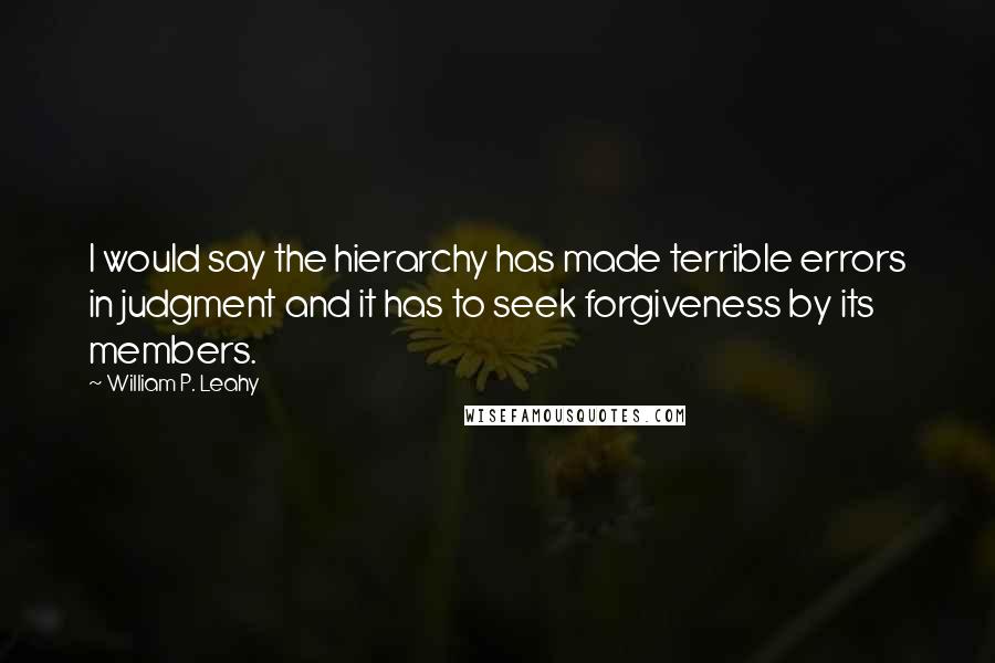 William P. Leahy Quotes: I would say the hierarchy has made terrible errors in judgment and it has to seek forgiveness by its members.