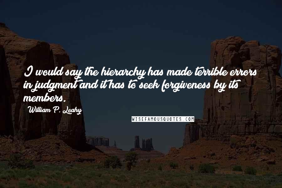 William P. Leahy Quotes: I would say the hierarchy has made terrible errors in judgment and it has to seek forgiveness by its members.