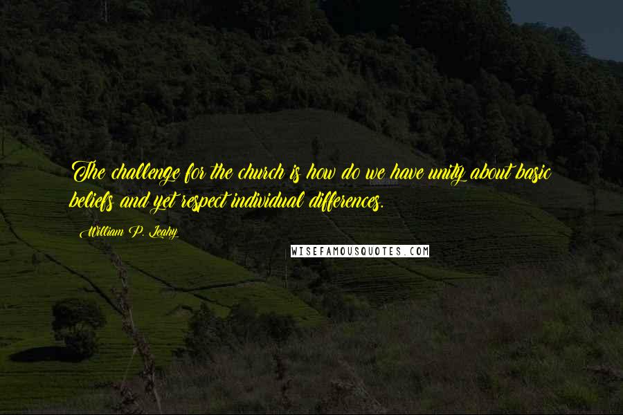 William P. Leahy Quotes: The challenge for the church is how do we have unity about basic beliefs and yet respect individual differences.