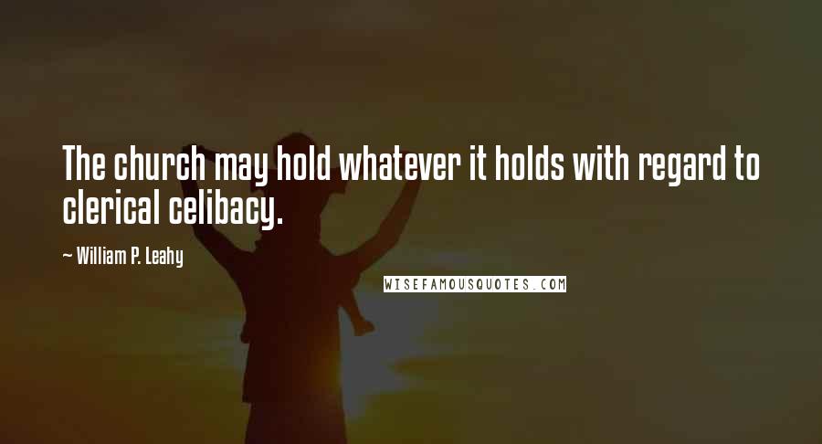William P. Leahy Quotes: The church may hold whatever it holds with regard to clerical celibacy.