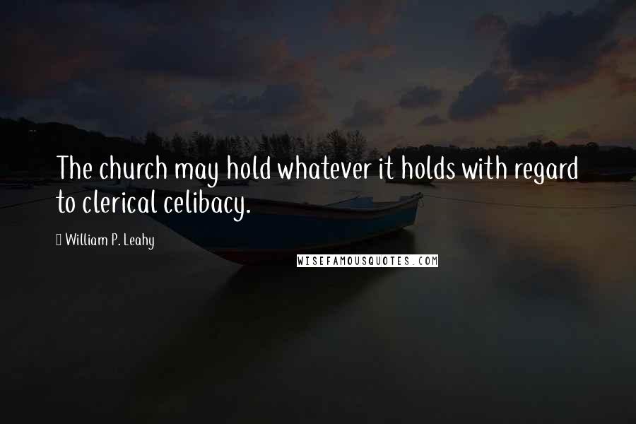 William P. Leahy Quotes: The church may hold whatever it holds with regard to clerical celibacy.