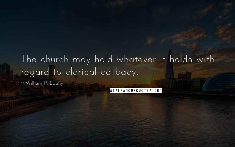 William P. Leahy Quotes: The church may hold whatever it holds with regard to clerical celibacy.