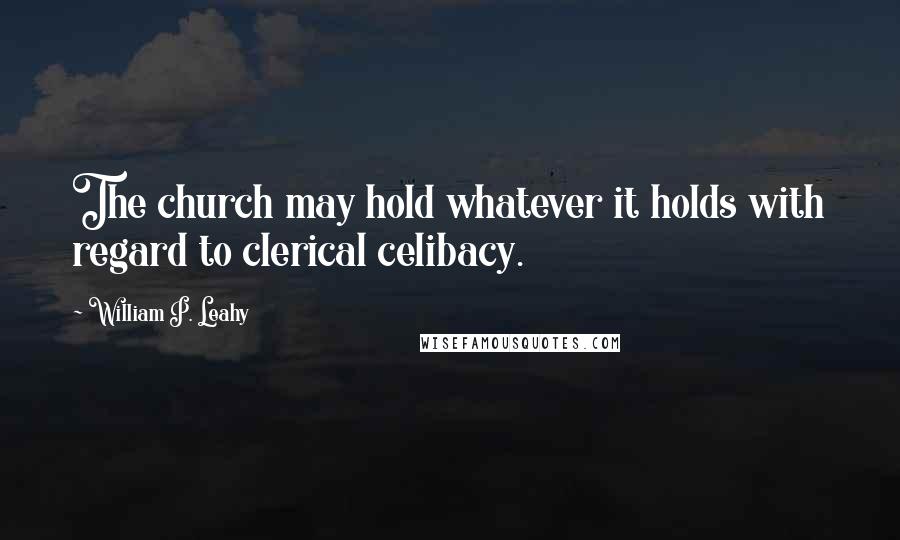 William P. Leahy Quotes: The church may hold whatever it holds with regard to clerical celibacy.