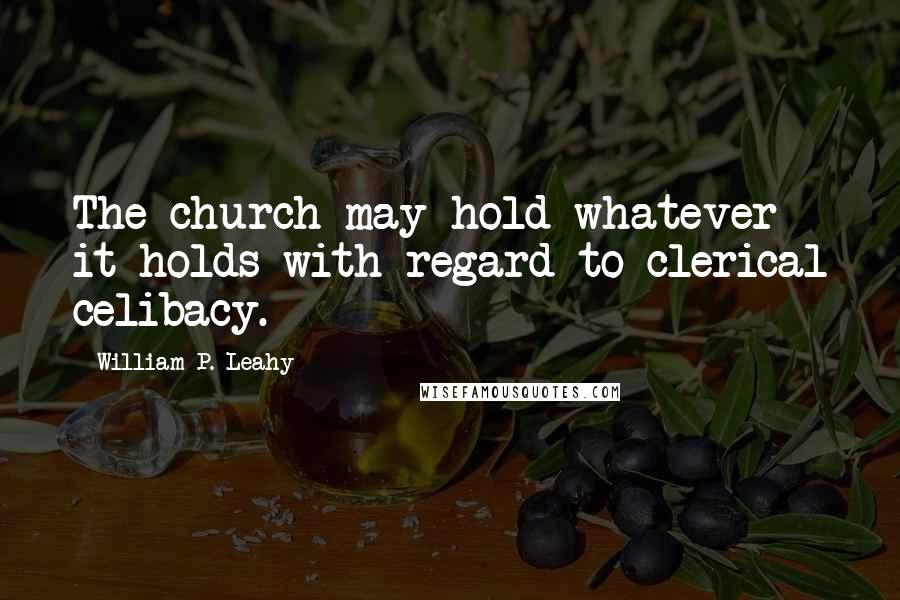 William P. Leahy Quotes: The church may hold whatever it holds with regard to clerical celibacy.
