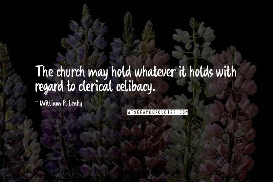 William P. Leahy Quotes: The church may hold whatever it holds with regard to clerical celibacy.