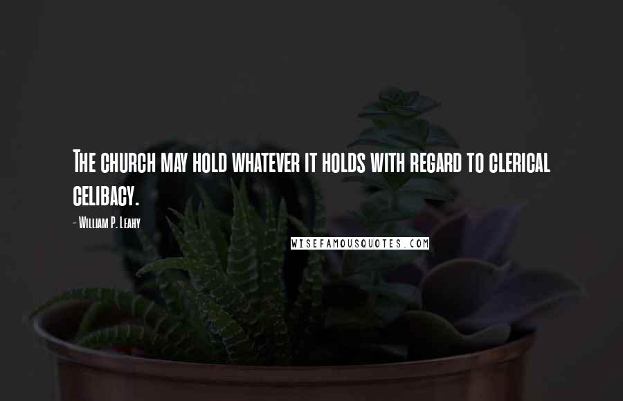 William P. Leahy Quotes: The church may hold whatever it holds with regard to clerical celibacy.