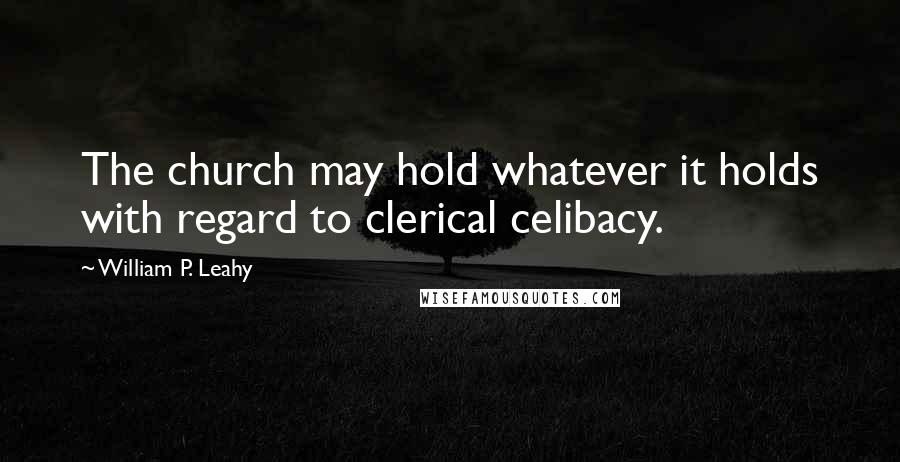 William P. Leahy Quotes: The church may hold whatever it holds with regard to clerical celibacy.