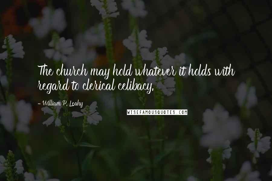 William P. Leahy Quotes: The church may hold whatever it holds with regard to clerical celibacy.