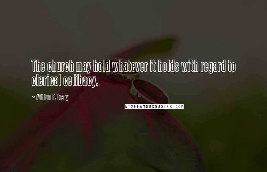 William P. Leahy Quotes: The church may hold whatever it holds with regard to clerical celibacy.