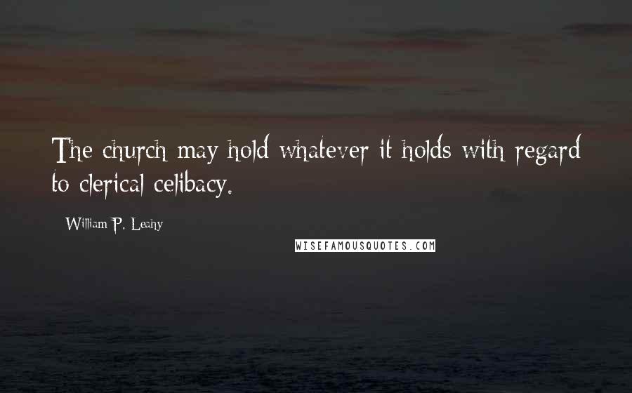 William P. Leahy Quotes: The church may hold whatever it holds with regard to clerical celibacy.