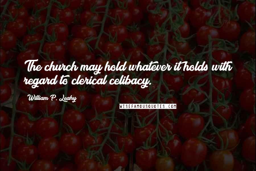 William P. Leahy Quotes: The church may hold whatever it holds with regard to clerical celibacy.