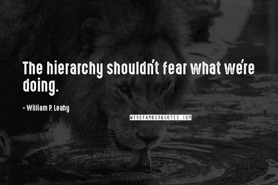 William P. Leahy Quotes: The hierarchy shouldn't fear what we're doing.