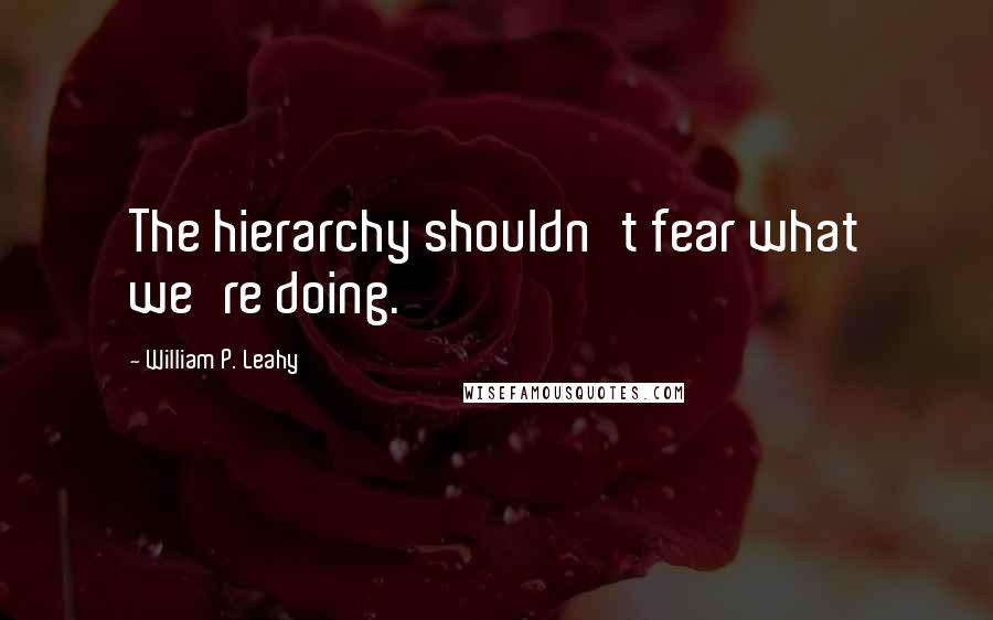 William P. Leahy Quotes: The hierarchy shouldn't fear what we're doing.