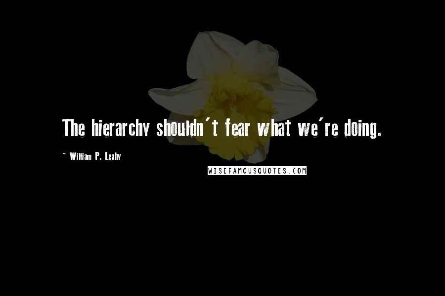 William P. Leahy Quotes: The hierarchy shouldn't fear what we're doing.