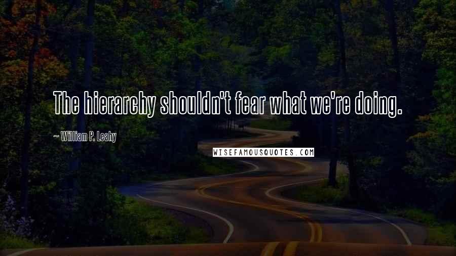 William P. Leahy Quotes: The hierarchy shouldn't fear what we're doing.