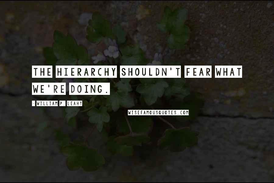 William P. Leahy Quotes: The hierarchy shouldn't fear what we're doing.