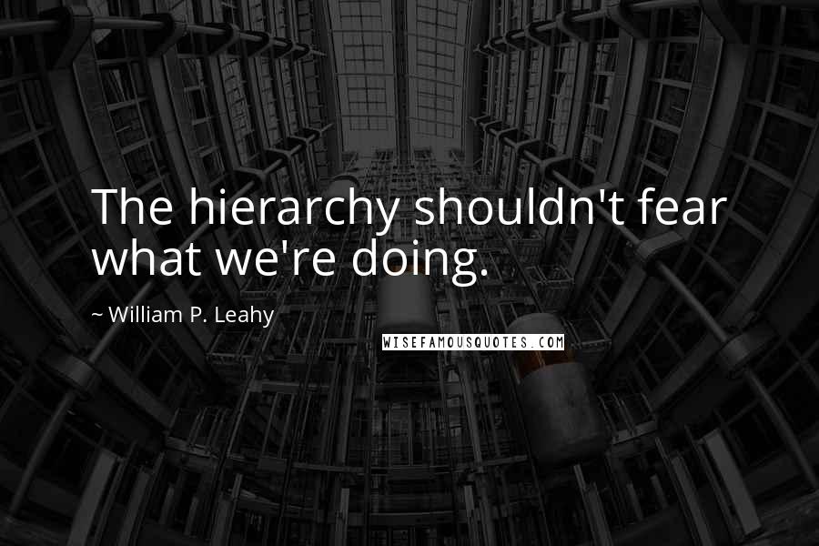 William P. Leahy Quotes: The hierarchy shouldn't fear what we're doing.