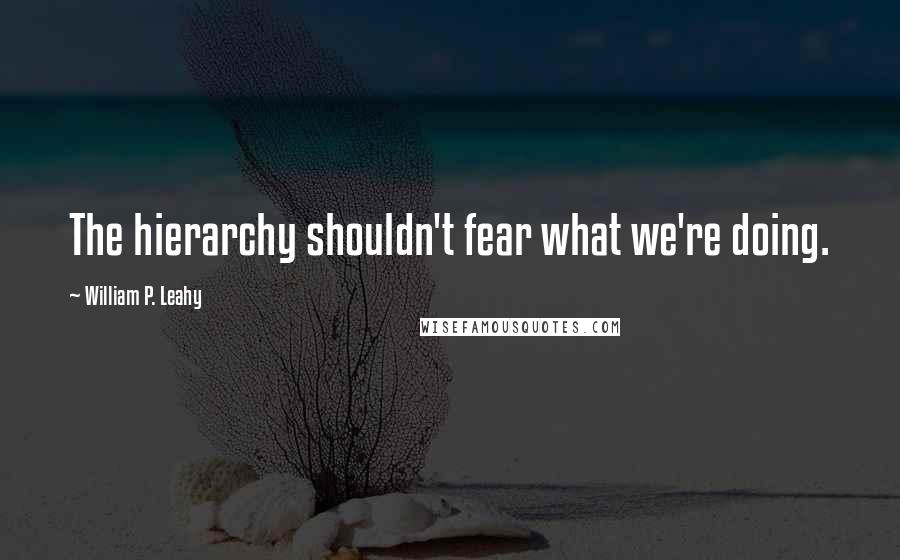 William P. Leahy Quotes: The hierarchy shouldn't fear what we're doing.