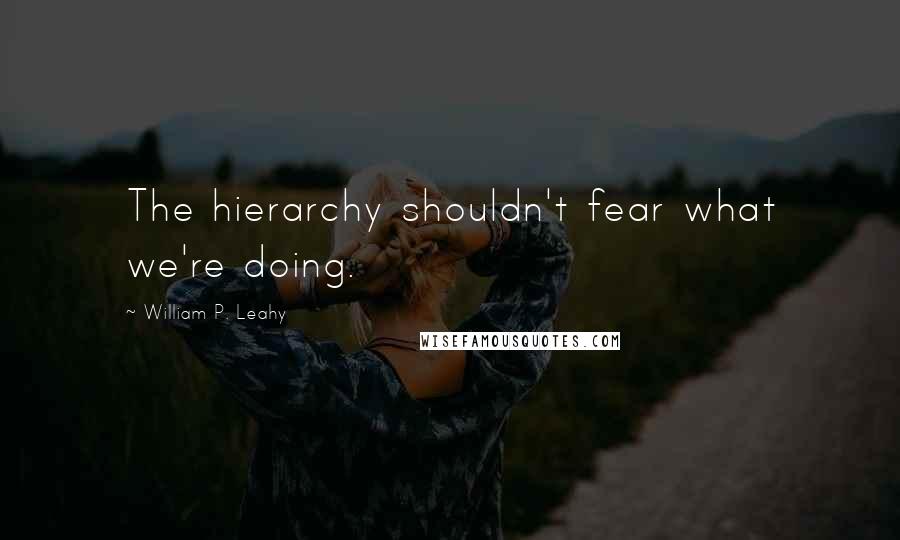 William P. Leahy Quotes: The hierarchy shouldn't fear what we're doing.