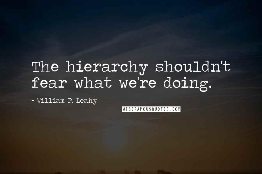 William P. Leahy Quotes: The hierarchy shouldn't fear what we're doing.