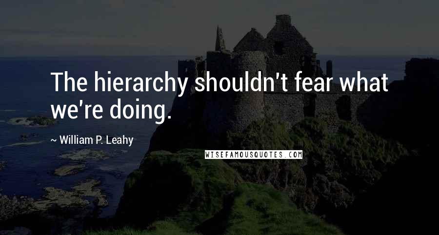 William P. Leahy Quotes: The hierarchy shouldn't fear what we're doing.