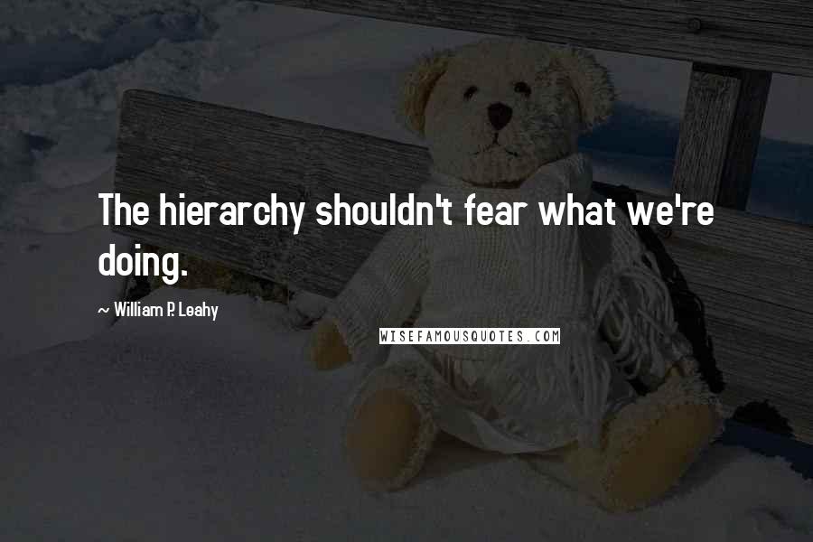 William P. Leahy Quotes: The hierarchy shouldn't fear what we're doing.