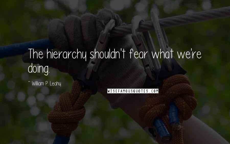 William P. Leahy Quotes: The hierarchy shouldn't fear what we're doing.