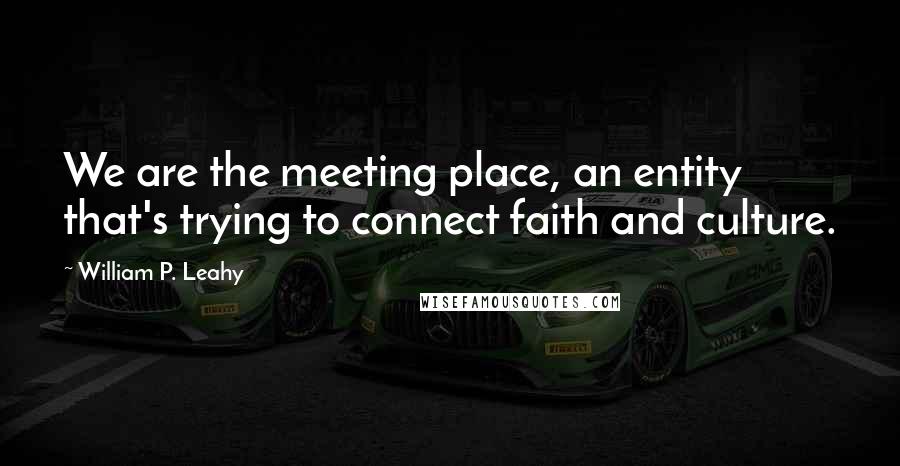 William P. Leahy Quotes: We are the meeting place, an entity that's trying to connect faith and culture.