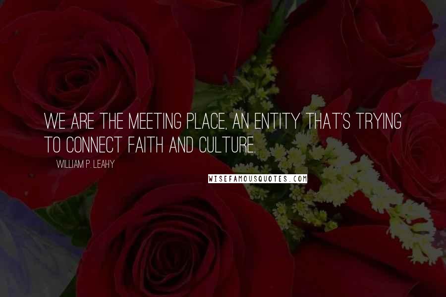 William P. Leahy Quotes: We are the meeting place, an entity that's trying to connect faith and culture.