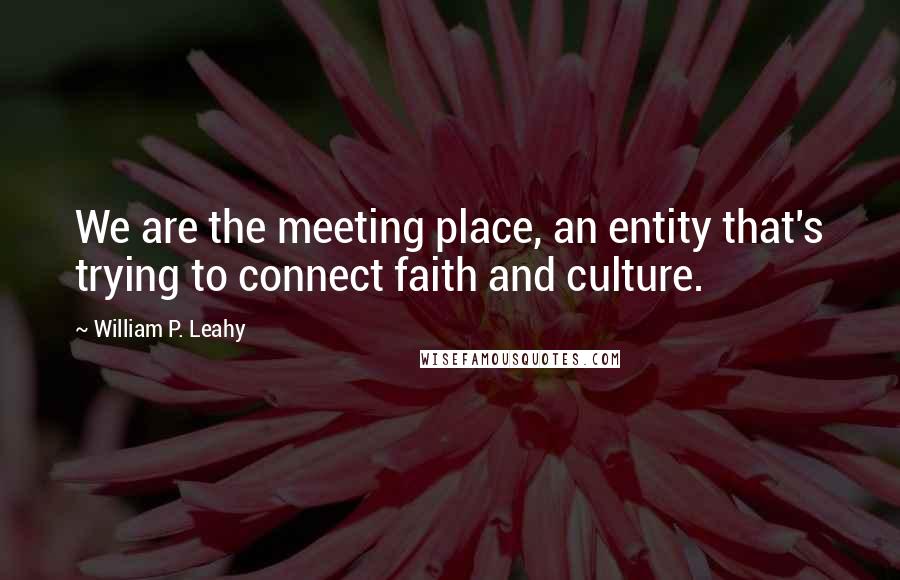 William P. Leahy Quotes: We are the meeting place, an entity that's trying to connect faith and culture.