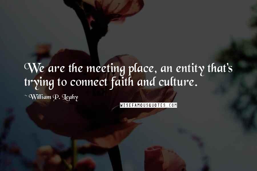 William P. Leahy Quotes: We are the meeting place, an entity that's trying to connect faith and culture.