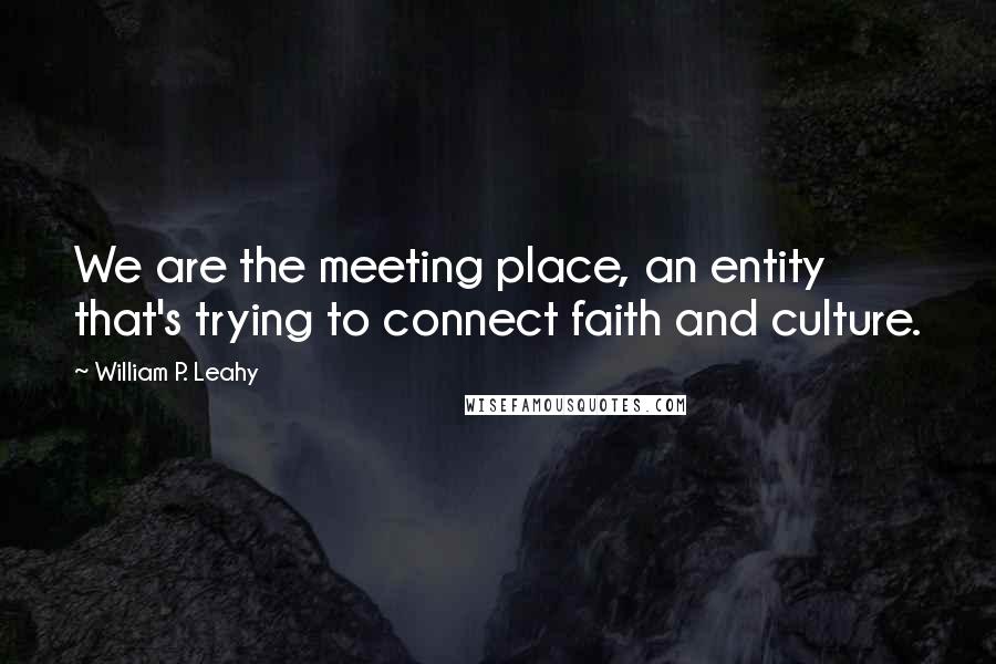 William P. Leahy Quotes: We are the meeting place, an entity that's trying to connect faith and culture.